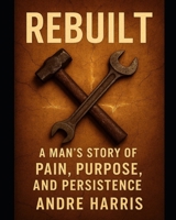 Rebuilt :A Man’s Story of Pain, Purpose and Presistence B0GJTWRT7Z Book Cover