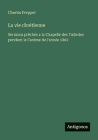 La vie chrétienne: Sermons prêchés a la Chapelle des Tuileries pendant le Caréme de l'année 1862 (French Edition) 3388673861 Book Cover