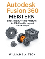 Autodesk Fusion 360 MEISTERN: Eine Schritt-für-Schritt-Anleitung für CAD-Modellierung und Produktdesign (German Edition) B0G6T6L8ZK Book Cover