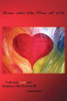 Grow Into the Flow of Life: Truth and Love Are Slippery Little Suckers 0989964868 Book Cover