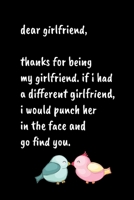Dear girlfriend, Thanks for being my girlfriend, if i had a different girlfriend, I would punch her in the face and go find you: Special and funny valentine's day, Birthday Gift for girlfriend from hi 166193546X Book Cover