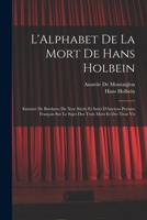 L'Alphabet De La Mort De Hans Holbein: Entouré De Bordures Du Xvie Siècle Et Suivi D'Anciens Poëmes Français Sur Le Sujet Des Trois Mors Et Des Trois Vis 1016211074 Book Cover