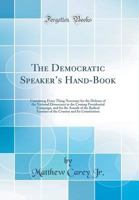 The Democratic Speaker's Hand-Book: Containing Every Thing Necessary for the Defense of the National Democracy in the Coming Presidential Campaign, ... and Its Constitution 1240086199 Book Cover