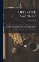 Operative Masonry: Or, a Theoretical and Practical Treatise of Building; Containing a Scientific Account of Stones, Clays, Bricks, Mortars, Cements, ... of Preparing and Using Them. the Fundamental B0BQCJX14P Book Cover