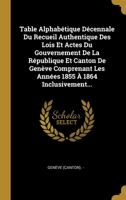 Table Alphab�tique D�cennale Du Recueil Authentique Des Lois Et Actes Du Gouvernement De La R�publique Et Canton De Gen�ve Comprenant Les Ann�es 1855 � 1864 Inclusivement... 1012826171 Book Cover