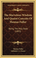 The Marvelous Wisdom And Quaint Conceits Of Thomas Fuller, Being The Holy State 0548708800 Book Cover