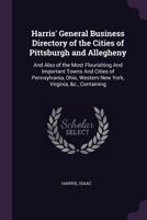 Harris' General Business Directory of the Cities of Pittsburgh and Allegheny: And Also of the Most Flourishing and Important Towns and Cities of Pennsylvania, Ohio, Western New York, Virginia, &c., Co 137894948X Book Cover