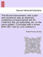 The Mound improvement, with a plan and elevations; also an appendix, containing correspondence with Dr. Chalmers, the city authorities, etc. on the ... a review. [With MS. note by Lord Cockburn.] 1241063443 Book Cover