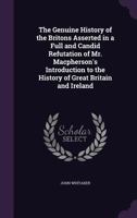 The Genuine History of the Britons Asserted in a Full and Candid Refutation of Mr. MacPherson's Introduction to the History of Great Britain and Ireland 1347306455 Book Cover