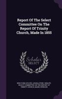 Report Of The Select Committee On The Report Of Trinity Church, Made In 1855... 137850304X Book Cover