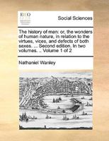 The history of man: or, the wonders of human nature, in relation to the virtues, vices, and defects of both sexes. ... Second edition. In two volumes. .. Volume 1 of 2 1170451721 Book Cover