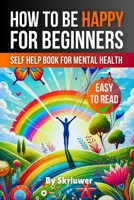 How to Be Happy for Beginners: A Self Help Book for Mental Health 3759891683 Book Cover