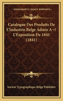 Catalogue Des Produits De L'Industrie Belge Admis A  L'Exposition De 1841 (1841) 116809965X Book Cover