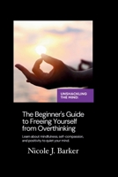 Unshackling the Mind: A Comprehensive Beginner's Guide to Freeing Yourself from Overthinking through Mindfulness, Self-Compassion, and Positive Habits B0CTCXJB41 Book Cover