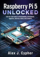 Raspberry Pi 5 UNLOCKED: Step-by-Step Guide to Programming, Networking, Robotics, and Real-World Deployments B0GMRMV371 Book Cover