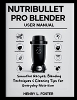 NUTRIBULLET PRO BLENDER USER MANUAL: Smoothie Recipes, Blending Techniques & Cleaning Tips for Everyday Nutrition B0FM3N47WQ Book Cover