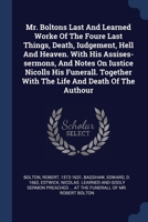 Mr. Boltons Last And Learned Worke Of The Foure Last Things, Death, Iudgement, Hell And Heaven. With His Assises-sermons, And Notes On Iustice Nicolls ... With The Life And Death Of The Authour 1377138216 Book Cover