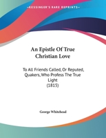 An Epistle of True Christian Love: To All Friends Called, or Reputed, Quakers, Who Profess the True Light 1149700998 Book Cover