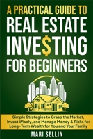 A Practical Guide to Real Estate Investing for Beginners - Simple Strategies to Grasp the Market, Invest Wisely, and Manage Money & Risks for Long-Term Wealth for You and Your Family 9198961675 Book Cover