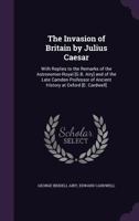 The Invasion of Britain by Julius Caesar: With Replies to the Remarks of the Astronomer-Royal [G.B. Airy] and of the Late Camden Professor of Ancient History at Oxford [E. Cardwell] 1013778278 Book Cover