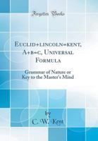 Euclid+lincoln=kent, A+b=c, Universal Formula: Grammar of Nature or Key to the Master's Mind 0666745145 Book Cover