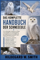 DAS KOMPLETTE HANDBUCH DER SCHNEEEULE: Der vollständige Leitfaden zur Pflege, zum Verhalten, zur Unterbringung, zur Ernährung, zur Gesundheit, zur ... Haltung von Schneeeulen (German Edition) B0H87XNH1R Book Cover