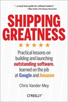 Shipping Greatness: Practical Lessons on Building and Launching Outstanding Software, Learned on the Job at Google and Amazon 1449336574 Book Cover