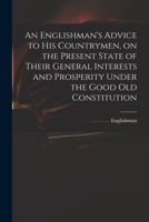 An Englishman's Advice to His Countrymen, on the Present State of Their General Interests and Prosperity Under the Good Old Constitution 1014829429 Book Cover