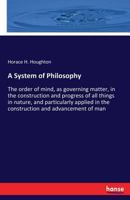 A System of Philosophy. The Order of Mind, as Governing Matter, in the Construction and Progress of All Things in Nature, and Particularly Applied in the Construction and Advancement of Man 3337239625 Book Cover