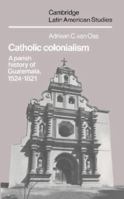 Catholic Colonialism: A Parish History of Guatemala, 1524-1821 0521527120 Book Cover