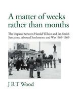 A Matter of Weeks Rather Than Months: The Impasse Between Harold Wilson and Ian Smith Sanctions, Aborted Settlements and War 1965-1969 1466934093 Book Cover