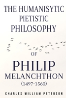 The humanistic, pietistic philosophy of Philip Melanchthon 1805260790 Book Cover
