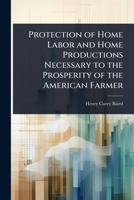 Protection of Home Labor and Home Productions Necessary to the Prosperity of the American Farmer 1024104591 Book Cover