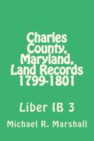 Charles County, Maryland, Land Records 1799-1801: Liber IB 3 1975604067 Book Cover