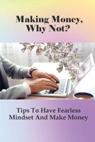 Making Money, Why Not? Tips To Have Fearless Mindset And Make Money: How To Stop Being Scared Of Something null Book Cover