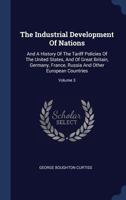 The Industrial Development Of Nations: And A History Of The Tariff Policies Of The United States, And Of Great Britain, Germany, France, Russia And Other European Countries; Volume 3 1377244288 Book Cover