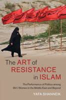 The Art of Resistance in Islam: The Performance of Politics Among Shi'i Women in the Middle East and Beyond 1009015699 Book Cover