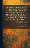 A Prime Minister and His Son, From the Correspondence of the 3rd Earl of Bute and of Lt.-General the Hon. Sir Charles Stuart, K. B. 1025922190 Book Cover