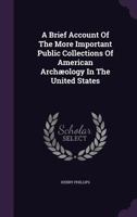 A Brief Account of the More Important Public Collections of American Archaeology in the United States 1347950109 Book Cover