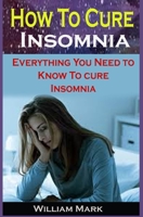 How To Cure Insomnia: How To Cure Insomnia: Everything You Need to Know To Cure Insomnia B08L47RVXD Book Cover