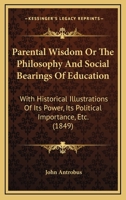 Parental Wisdom Or The Philosophy And Social Bearings Of Education: With Historical Illustrations Of Its Power, Its Political Importance, Etc. 1165686171 Book Cover