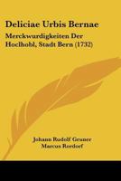 Deliciae Urbis Bernae: Merckwurdigkeiten Der Hoclhobl, Stadt Bern (1732) 1166487040 Book Cover