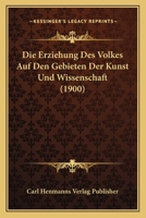 Die Erziehung Des Volkes Auf Den Gebieten Der Kunst Und Wissenschaft (1900) 1161087281 Book Cover