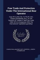 Free Trade And Protection Under The International Bear Operator: Copy Of A Letter, Etc. To The Rt. Hon. Joseph Chamberlain, M.p., On The Question Of ... The International "capitalistic-gambling"... 1377154769 Book Cover