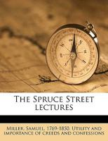 The Spruce Street Lectures: Delivered by Several Clergymen During the Autumn and Winter of 1831-32: To Which Is Added, a Lecture on the Importance of Creeds and Confessions 1149536756 Book Cover