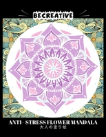 BE CREATIVE! Anti Stress Flower Mandala 大人の塗り絵: 塗り絵 大人 ストレス解消とリラクゼーションのための B0924BD4DK Book Cover