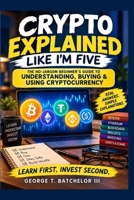 CRYPTO EXPLAINED LIKE I'M FIVE: The No-Jargon Beginner's Guide to Understanding, Buying & Using Cryptocurrency B0HKJ1JK5B Book Cover