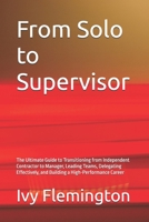 From Solo to Supervisor: The Ultimate Guide to Transitioning from Independent Contractor to Manager, Leading Teams, Delegating Effectively, and Building a High-Performance Career B0H75YSL4F Book Cover