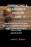 EMBRACING A LEISURELY PACE OF LIFE: Navigating the art of slow living for balance, fulfillment and a more meaningful life in a fast paced world B0CN5T19MX Book Cover