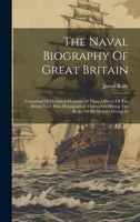 The Naval Biography Of Great Britain: Consisting Of Historical Memoirs Of Those Officers Of The British Navy Who Distinguished Themselves During The Reign Of His Majesty George Iii 1019434562 Book Cover